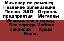 Инженер по ремонту › Название организации ­ Полюс, ЗАО › Отрасль предприятия ­ Металлы › Минимальный оклад ­ 1 - Все города Работа » Вакансии   . Крым,Керчь